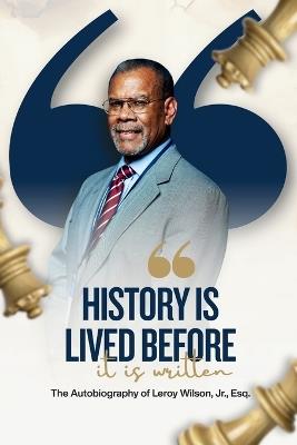 History Is Lived Before It Is Written: The Autobiography of Leroy Wilson Jr., Esq. - Leroy Wilson - cover