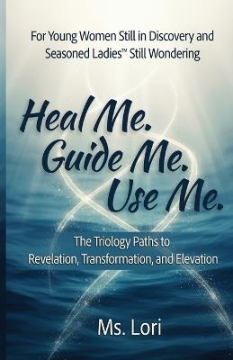 Heal Me. Guide Me. Use Me. The Trilogy Paths To Revelation, Transformation and Elevation - Lori - cover