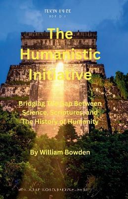 The Humanistic Initiative: Bridging the Gap Between Science, Scriptures, and The History of Humanity - William A Bowden - cover