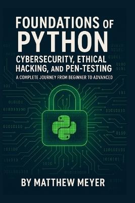 Foundations of Python for Cybersecurity, Ethical Hacking, and Pen-Testing: A Complete Journey from Beginner to Advanced - Matthew Meyer - cover