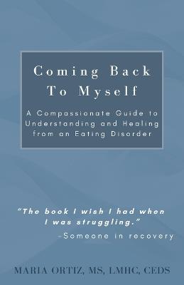 Coming Back To Myself: A Compassionate Guide To Understanding and Healing From an Eating Disorder - Maria Ortiz - cover