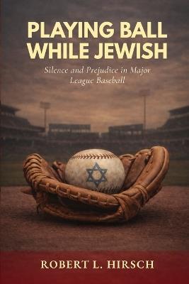 Playing Ball While Jewish: Silence and Prejudice in Major League Baseball - Robert L Hirsch - cover