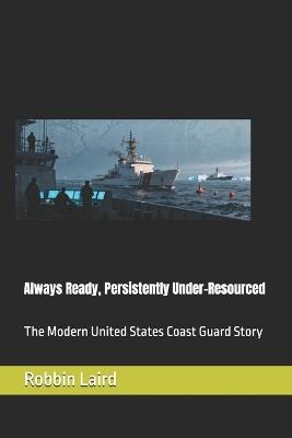 Always Ready, Persistently Under-Resourced: The Modern United States Coast Guard Story - Robbin Laird - cover