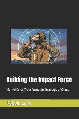 Building the Impact Force: Marine Corps Transformation in an Age of Chaos - Robbin Laird - cover