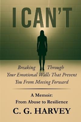 I Can't: A MEMOIR: From Abuse to Resilience - C G Harvey - cover