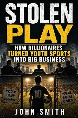 Stolen Play: How Billionares Turned Youth Sport Into Big Business - John Smith - cover