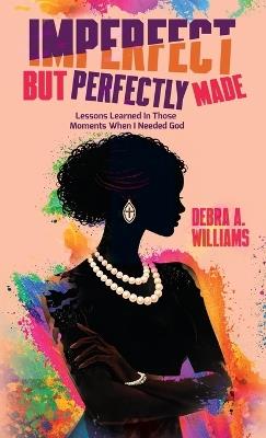 Imperfect, But Perfectly Made: Lessons Learned In Those Moments When I Needed God - Debra A Williams - cover