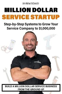 Million Dollar Service Startup: Step by Systems to Grow Your Service Company To $1,000,000 - John Michael McDonald - cover