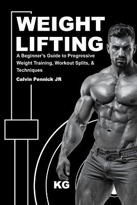 Weight Lifting: A Beginner's Guide to Progressive Weight Training, Workout Splits, & Techniques - Calvin Pennick - cover