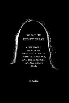What He Didn't Break: A Survivor's Memoir of Narcissistic Abuse, Domestic Violence, and the Strength to Take My Life Back - Rj Koehler - cover