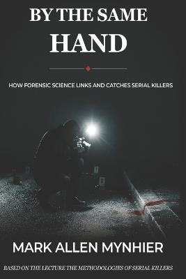By the Same Hand: How Forensic Science Links and Catches Serial Killers - Mark Allen Mynhier - cover
