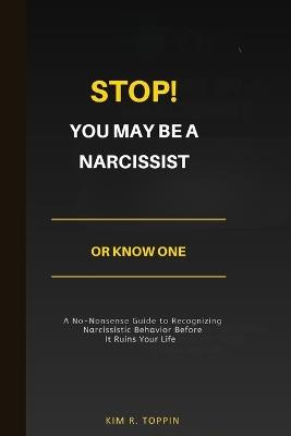 Stop! YOU MAY BE A NARCISSIST OR KNOW ONE: A No-Nonsense Guide to Recognizing Narcissistic Behavior Before It Ruins Your Life - Kim R Toppin - cover