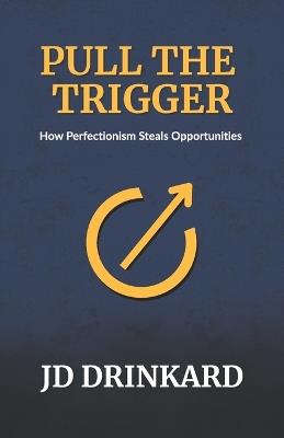 Pull the Trigger: How Perfectionism Steals Opportunities - Jd Drinkard - cover