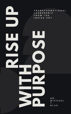 Rise Up With Purpose: Transformational Leadership From The Inside Out - Michael T Blue - cover