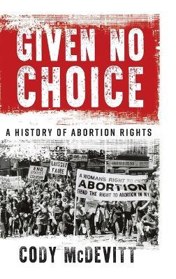 Given No Choice: A History of Abortion Rights - Cody McDevitt - cover
