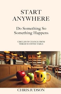 Start Anywhere: Do Something So Something Happens - Circles of Change from Vergil's Coffee Table - Chris Judson - cover