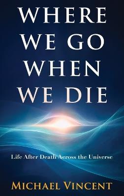 Where We Go When We Die: Life After Death Across the Universe - Michael Vincent - cover