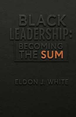 Black Leadership: Becoming the Sum - Eldon J White - cover