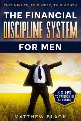 The Financial Discipline System for Men: 3 Steps to Freedom in 42 Months: This Minute This Week This Month - Matthew Black - cover