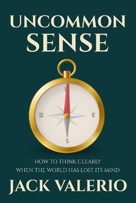 Uncommon Sense: How to Think Clearly When the World Has Lost Its Mind - Jack Valerio - cover