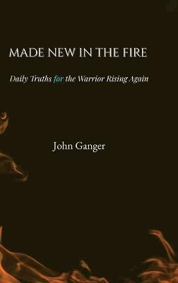 Made New In The Fire: Daily Truths for the Warrior Rising Again - John E Ganger - cover