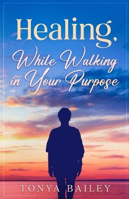 Healing, While Walking in Your Purpose - Tonya Bagwell-Bailey - cover