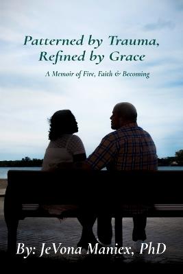 Patterned by Trauma, Refined by Grace: A Memoir of Fire, Faith & Becoming - Jevona Maniex - cover