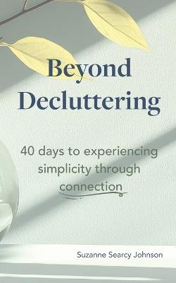 Beyond Decluttering: 40 days to experiencing simplicity through connection - Suzanne Searcy Johnson - cover