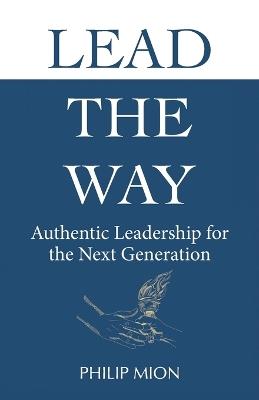 Lead The Way: Authentic Leadership for the Next Generation - Philip Mion - cover