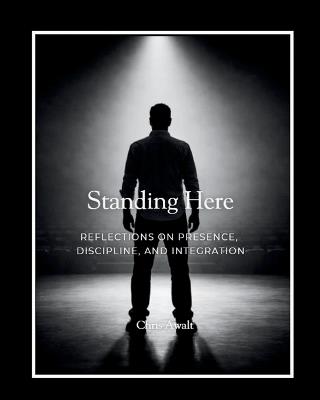 Standing Here: Reflections on Presence, Discipline, and Integration - Chris Awalt - cover