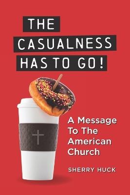 The Casualness HAS TO GO!: A Message To The American Church - Sherry Huck - cover