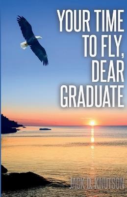 Your Time To Fly, Dear Graduate - Jack D Knutson - cover