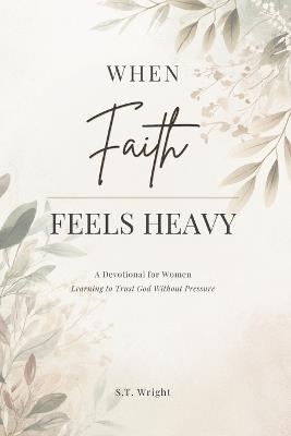 When Faith Feels Heavy: A Devotional for Women Learning to Trust God Without Pressure - S T Wright - cover
