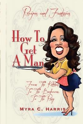 How to Get a Man FROM THE KITCHEN, TO THE BEDROOM, TO THE RING - Myra C Harris - cover