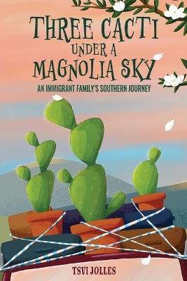 Three Cacti Under a Magnolia Sky: An Immigrant Family's Southern Journey - Tsvi Jolles - cover