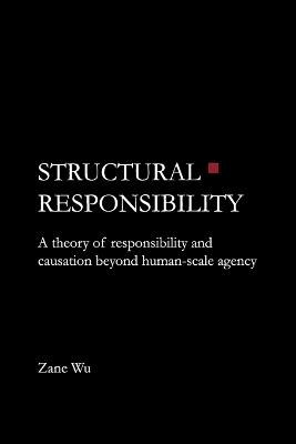 Structural Responsibility: A theory of responsibility and causation beyond human-scale agency - Zane Wu - cover