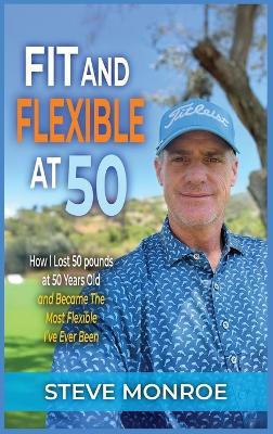 Fit and Flexible at 50: How I lost 50 pounds at 50 years old and became the most flexible I've ever been - Steve Monroe - cover