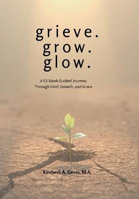 grieve. grow. glow. - A 52-Week Guided Journey Through Grief, Growth, and Grace - Kimberli A Gross - cover