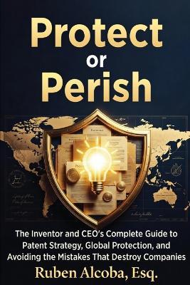Protect or Perish: The Complete Guide to Patent Strategy, Global Protection, and Avoiding Costly Mistakes - Ruben Alcoba - cover