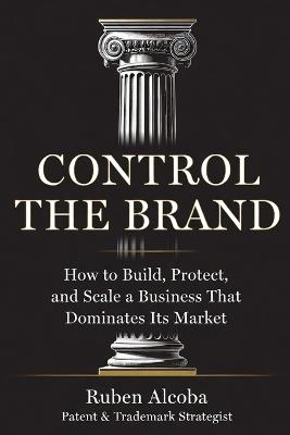 Control the Brand: How to Build, Protect, and Scale a Business That Dominates Its Market - Ruben Alcoba - cover