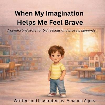 When My Imagination Helps Me Feel Brave: A comforting story for big feelings and brave beginnings - Amanda Aljets - cover