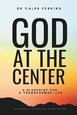 God at the Center: A Blueprint for a Transformed Life - Caleb Perkins - cover