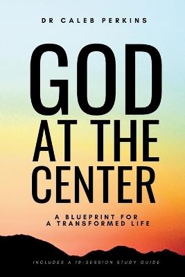God at the Center: A Blueprint for a Transformed Life - Caleb Perkins - cover