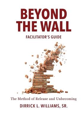 Beyond the Wall Facilitator's Guide: The Method of Release and Unbecoming - Dirrick L Williams - cover