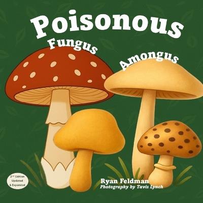 Poisonous Fungus Amongus (Second Edition): A Toxicologist's Rhyming Guide to Poisonous Mushroom Basics and Safe Foraging for Curious Kids and Nature Lovers - Ryan Feldman - cover