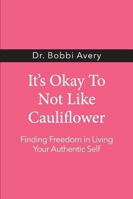 It's Okay To Not Like Cauliflower: Finding Freedom In Living Your Authentic Self - Bobbi Avery - cover