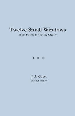 Twelve Small Windows (Teacher Edition): Short Poems for Seeing Clearly - J A Gucci - cover