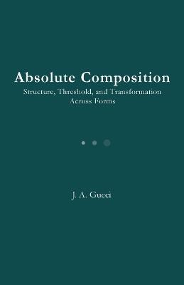 Absolute Composition: Structure, Threshold, and Compression in Poetry - J A Gucci - cover