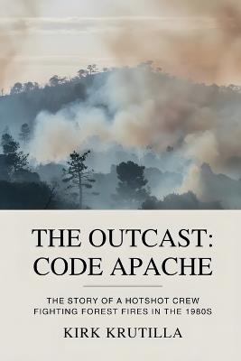 The Outcast: Code Apache: The story of a hotshot crew fighting forest fire in the 1980s - Kirk Krutilla - cover