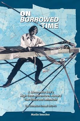 On Borrowed Time: A Mennonite Boy's High Seas Adventures Aboard the Statsraad Lehmkuhl - Marlie Smucker - cover